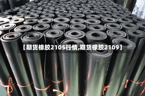 【期货橡胶2105行情,期货橡胶2109】-第2张图片