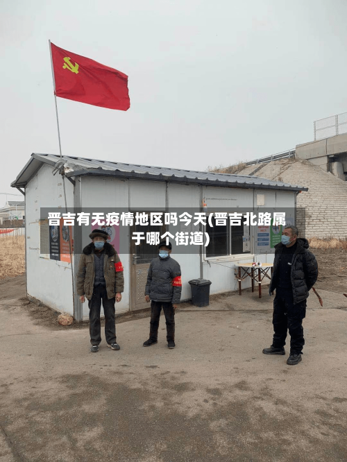 晋吉有无疫情地区吗今天(晋吉北路属于哪个街道)-第1张图片