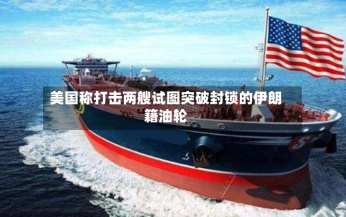美国称打击两艘试图突破封锁的伊朗籍油轮-第1张图片