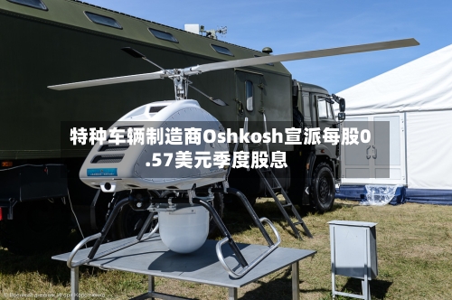 特种车辆制造商Oshkosh宣派每股0.57美元季度股息-第2张图片