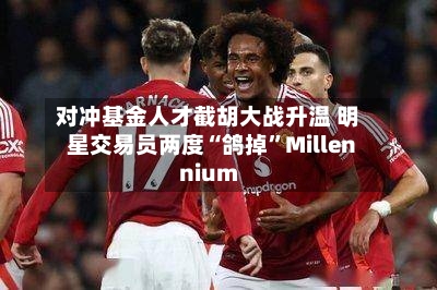 对冲基金人才截胡大战升温 明星交易员两度“鸽掉	”Millennium-第1张图片