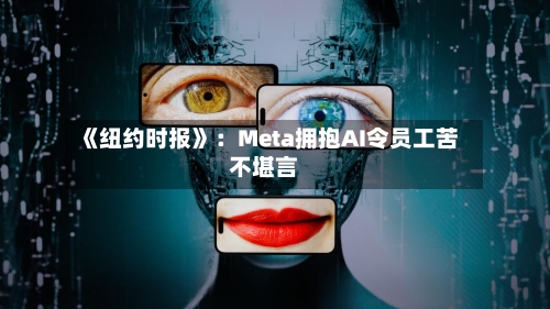 《纽约时报》：Meta拥抱AI令员工苦不堪言-第1张图片