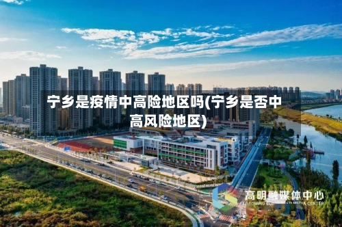 宁乡是疫情中高险地区吗(宁乡是否中高风险地区)-第2张图片
