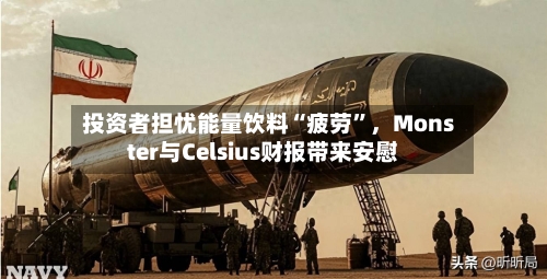 投资者担忧能量饮料“疲劳”	，Monster与Celsius财报带来安慰-第1张图片