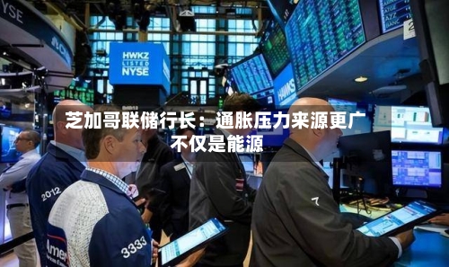 芝加哥联储行长：通胀压力来源更广 不仅是能源-第2张图片
