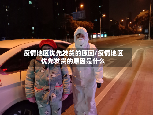 疫情地区优先发货的原因/疫情地区优先发货的原因是什么-第1张图片