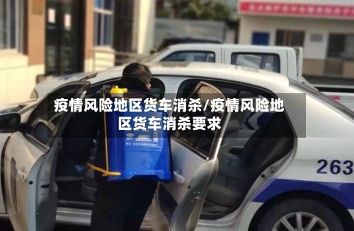 疫情风险地区货车消杀/疫情风险地区货车消杀要求-第1张图片