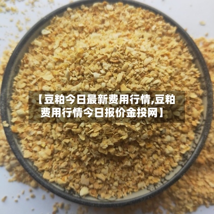 【豆粕今日最新费用行情,豆粕费用行情今日报价金投网】-第1张图片