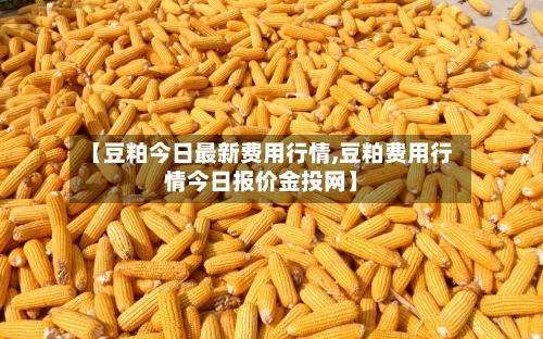 【豆粕今日最新费用行情,豆粕费用行情今日报价金投网】-第2张图片