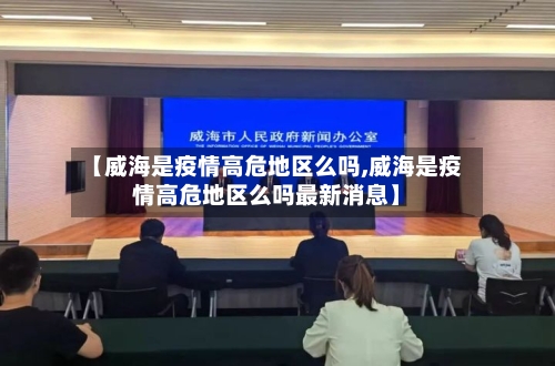 【威海是疫情高危地区么吗,威海是疫情高危地区么吗最新消息】-第1张图片