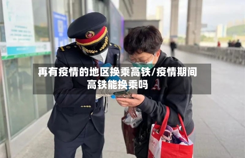 再有疫情的地区换乘高铁/疫情期间高铁能换乘吗-第3张图片