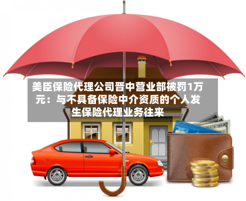 美臣保险代理公司晋中营业部被罚1万元：与不具备保险中介资质的个人发生保险代理业务往来-第1张图片