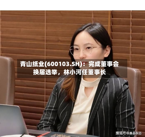 青山纸业(600103.SH)：完成董事会换届选举，林小河任董事长-第2张图片