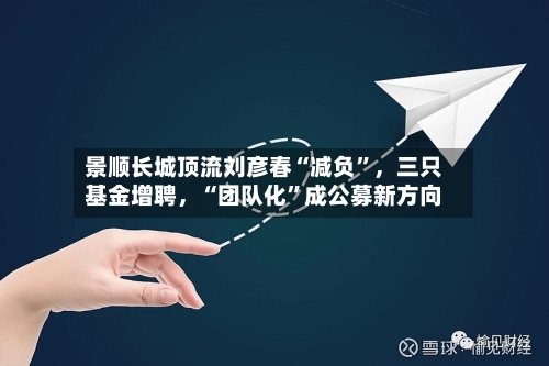 景顺长城顶流刘彦春“减负”	，三只基金增聘，“团队化	”成公募新方向-第1张图片