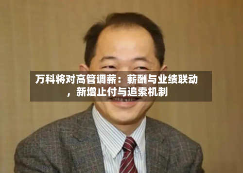 万科将对高管调薪：薪酬与业绩联动	，新增止付与追索机制-第2张图片