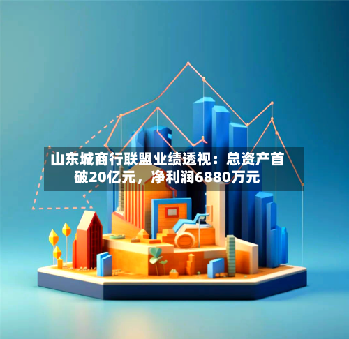 山东城商行联盟业绩透视：总资产首破20亿元，净利润6880万元-第2张图片