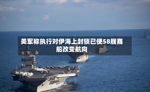 美军称执行对伊海上封锁已使58艘商船改变航向-第2张图片