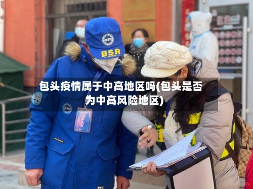 包头疫情属于中高地区吗(包头是否为中高风险地区)-第1张图片