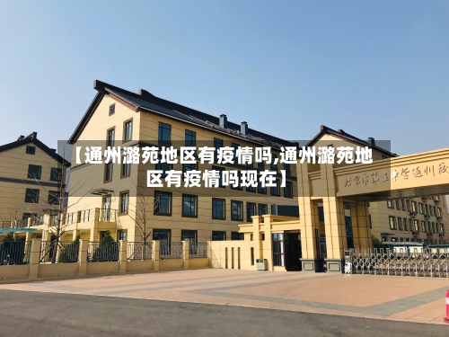 【通州潞苑地区有疫情吗,通州潞苑地区有疫情吗现在】-第1张图片