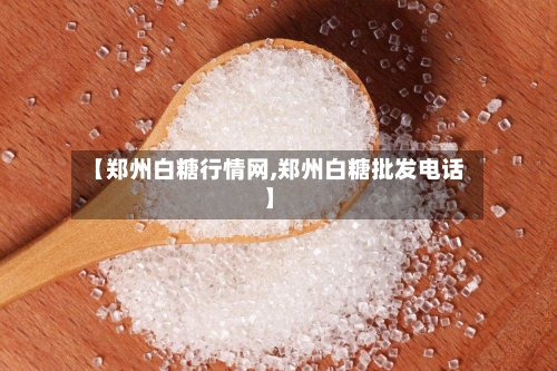 【郑州白糖行情网,郑州白糖批发电话】-第1张图片
