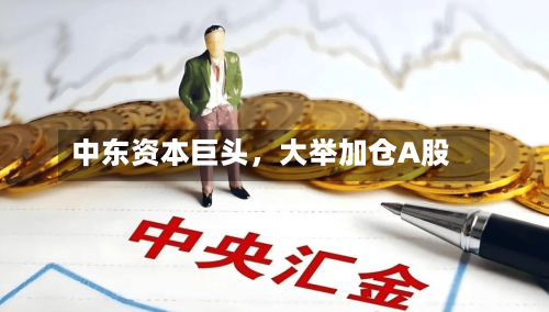 中东资本巨头，大举加仓A股-第2张图片
