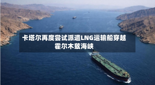 卡塔尔再度尝试派遣LNG运输船穿越霍尔木兹海峡-第3张图片
