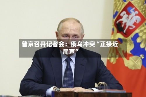普京召开记者会：俄乌冲突“正接近尾声	”-第1张图片