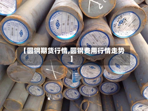 【圆钢期货行情,圆钢费用行情走势】-第2张图片