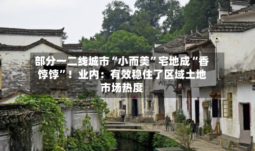 部分一二线城市“小而美”宅地成“香饽饽”！业内：有效稳住了区域土地市场热度-第3张图片