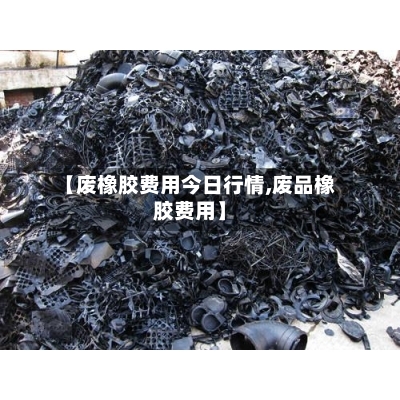 【废橡胶费用今日行情,废品橡胶费用】-第2张图片