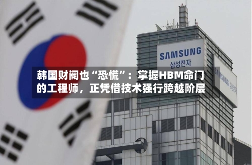 韩国财阀也“恐慌”：掌握HBM命门的工程师，正凭借技术强行跨越阶层-第1张图片