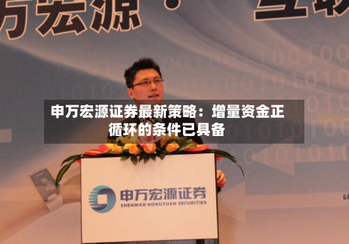 申万宏源证券最新策略:增量资金正循环的条件已具备-第1张图片