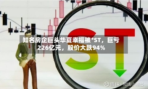 知名房企巨头华夏幸福被*ST	，巨亏226亿元，股价大跌94%-第1张图片