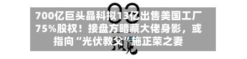 700亿巨头晶科拟13亿出售美国工厂75%股权！接盘方暗藏大佬身影	，或指向“光伏教父	”施正荣之妻-第3张图片