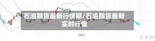 石油期货最新行情期/石油期货最新实时行情-第1张图片