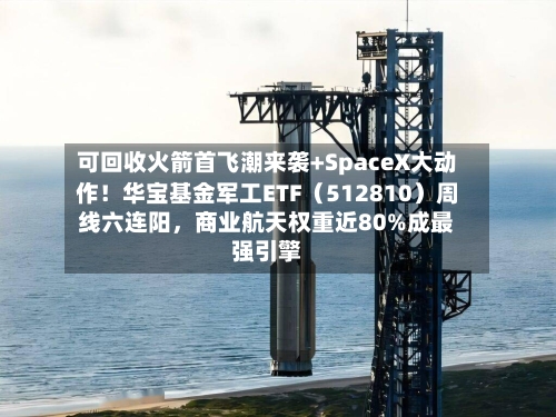 可回收火箭首飞潮来袭+SpaceX大动作！华宝基金军工ETF（512810）周线六连阳，商业航天权重近80%成最强引擎-第3张图片