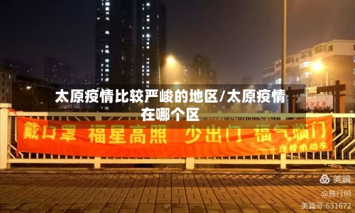 太原疫情比较严峻的地区/太原疫情在哪个区-第1张图片