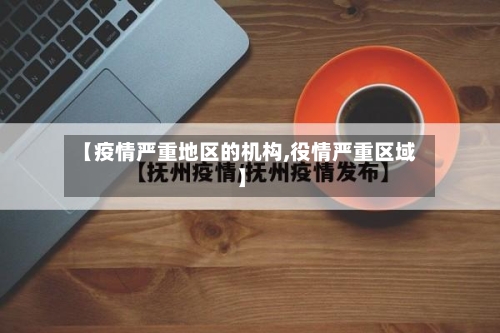【疫情严重地区的机构,役情严重区域】-第1张图片