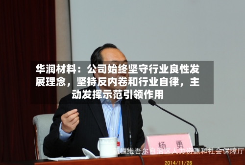 华润材料：公司始终坚守行业良性发展理念，坚持反内卷和行业自律	，主动发挥示范引领作用-第2张图片