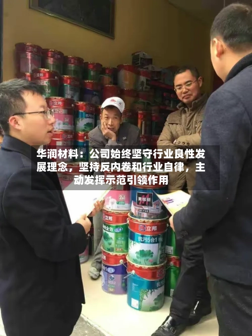 华润材料：公司始终坚守行业良性发展理念	，坚持反内卷和行业自律，主动发挥示范引领作用-第1张图片