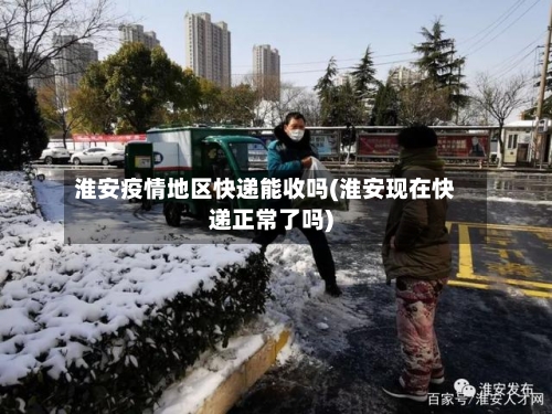 淮安疫情地区快递能收吗(淮安现在快递正常了吗)-第2张图片