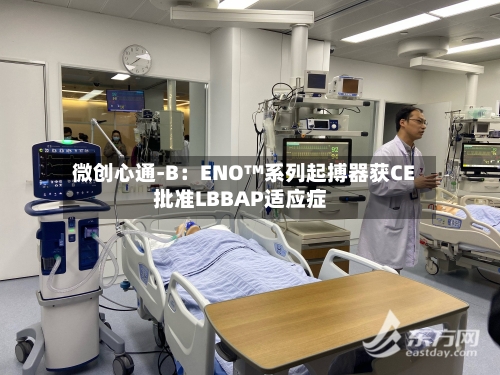 微创心通-B：ENO™系列起搏器获CE批准LBBAP适应症-第3张图片