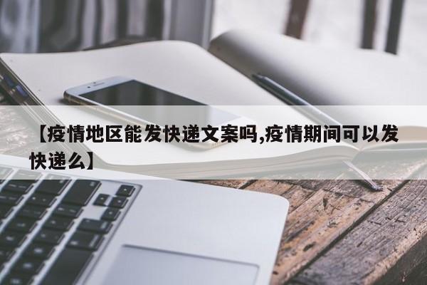 【疫情地区能发快递文案吗,疫情期间可以发快递么】