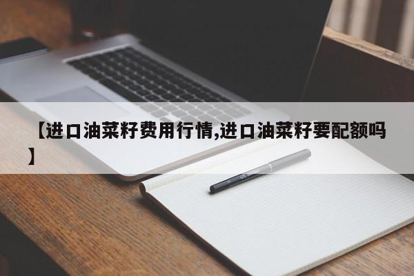 【进口油菜籽费用行情,进口油菜籽要配额吗】
